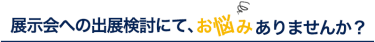 展示会の出展検討にて、お悩みありませんか？