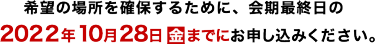 希望の場所を確保するために、会期最終日の2022年10月28日(金)までにお申し込みください。
