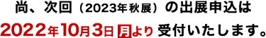 尚、次回（2023年春展）の出展申込は2022年10月3日(月)より受付いたします。