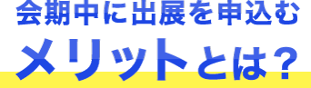 会期中に出展を申しこむメリットとは？