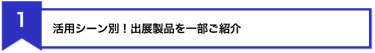 1、活用シーン別！出展製品を一部ご紹介