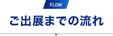 FLOW　ご出展までの流れ