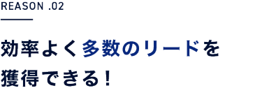 REASON .02　効率よく多数のリードを獲得できる！