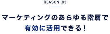 REASON.03　マーケティングのあらゆる階層で有効に活用できる！