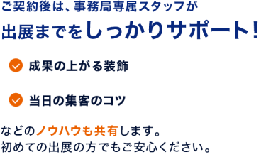 ご契約後は、事務局専属スタッフが出展までをしっかりサポート！