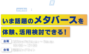 第2回 メタバース総合展 [夏] | いま話題のメタバースを体験、活用検討できる！
