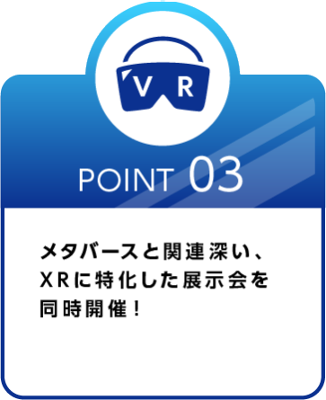 Point 03 メタバースと関連深い、 XRに特化した展示会を 同時開催！