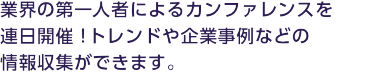 業界の第一人者によるカンファレンスを連日開催！トレンドや企業事例などの情報収集ができます。